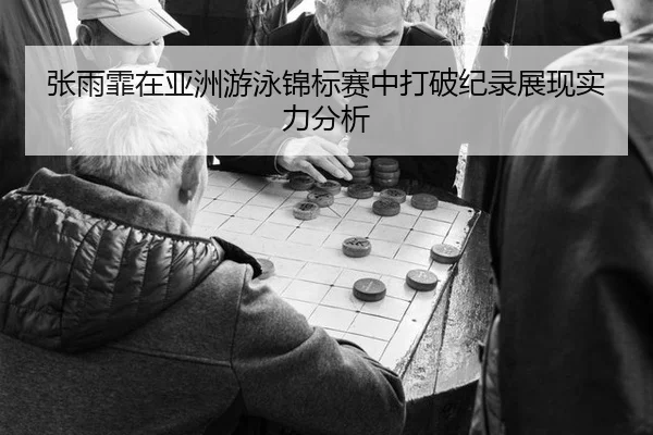 张雨霏在亚洲游泳锦标赛中打破纪录展现实力分析