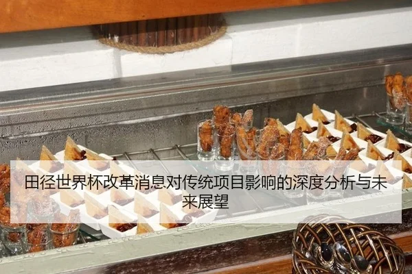田径世界杯改革消息对传统项目影响的深度分析与未来展望
